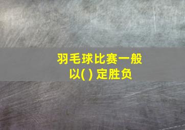 羽毛球比赛一般以( ) 定胜负